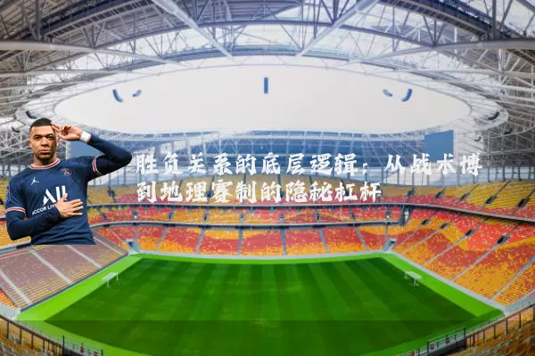 胜负关系的底层逻辑:从战术博弈到地理赛制的隐秘杠杆