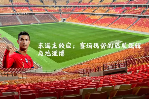 东道主效应：赛场优势的底层逻辑与地理博弈