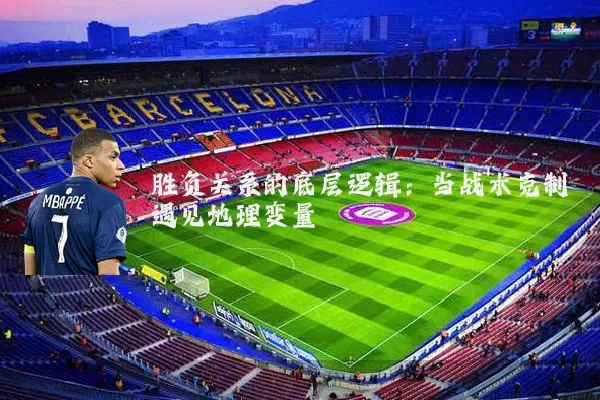 胜负关系的底层逻辑：当战术克制遇见地理变量