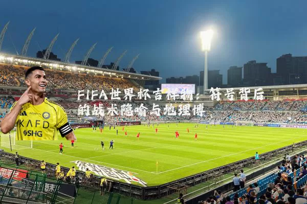 FIFA世界杯吉祥物:符号背后的战术隐喻与地理博弈