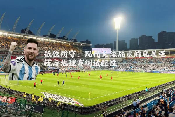 低位防守：现代足球战术的底层逻辑与地理赛制适配性